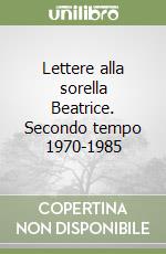 Lettere alla sorella Beatrice. Secondo tempo 1970-1985