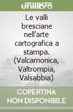 Le valli bresciane nell'arte cartografica a stampa. (Valcamonica, Valtrompia, Valsabbia) libro
