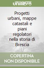 Progetti urbani, mappe catastali e piani regolatori nella storia di Brescia libro