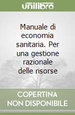 Manuale di economia sanitaria. Per una gestione razionale delle risorse libro