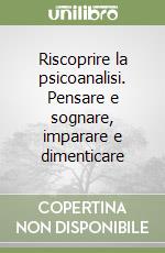 Riscoprire la psicoanalisi. Pensare e sognare, imparare e dimenticare