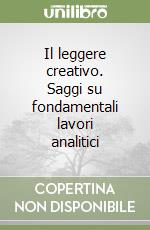 Il leggere creativo. Saggi su fondamentali lavori analitici