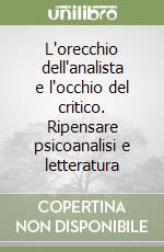 L'orecchio dell'analista e l'occhio del critico. Ripensare psicoanalisi e letteratura libro