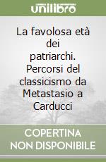 La favolosa età dei patriarchi. Percorsi del classicismo da Metastasio a Carducci libro