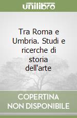 Tra Roma e Umbria. Studi e ricerche di storia dell'arte libro