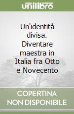 Un'identità divisa. Diventare maestra in Italia fra Otto e Novecento libro