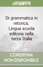 Di grammatica in retorica. Lingua scuola editoria nella terza Italia libro