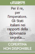 Per il re, per l'imperatore. Gli Stati italiani nei rapporti della diplomazia segreta francese e asburgica (1815-1847) libro