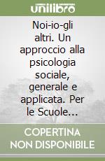 Noi-io-gli altri. Un approccio alla psicologia sociale, generale e applicata. Per le Scuole superiori