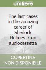 The last cases in the amazing career of Sherlock Holmes. Con audiocassetta libro