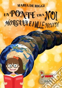 Un ponte tra noi. Morgana e i mille mondi libro