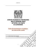 Istituti giuridici di protezione delle persone prive in tutto o in parte di autonomia. Guida all'amministrazione di sostegno, alla tutela ed alla curatela