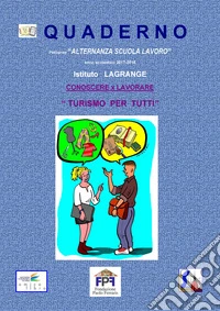 Quaderno Percorso «Alternanza scuola lavoro» Anno scolastico 2017-2018. Istituto Lagrange. Conoscere x lavorare. «Turismo per tutti» libro