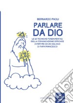 Parlare da Dio. Le 12 tecniche fondamentali della comunicazione efficace a partire da un dialogo di Papa Francesco libro