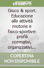 Gioco & sport. Educazione alle attività motorie e fisico-sportive: profili normativi, organizzativi e storico-evolutivi