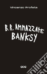 B.R. Ammazzate Banksy libro