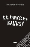 B.R. Ammazzate Banksy libro di Profeta Vincenzo