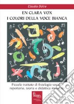 En clara vox, I colori della voce bianca. Piccolo trattato di fisiologia vocale, repertorio, teoria e didattica musicale