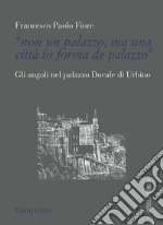 «Non un palazzo, ma una città in forma de palazzo». Gli angoli nel palazzo Ducale di Urbino libro