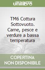 TM6 Cottura Sottovuoto. Carne, pesce e verdure a bassa temperatura libro