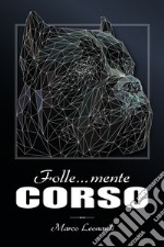 Folle... mente corso. Il più completo libro fotografico dedicato al cane corso libro