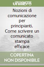 Nozioni di comunicazione per principianti. Come scrivere un comunicato stampa efficace libro