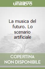 La musica del futuro. Lo scenario artificiale libro