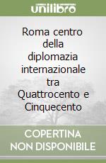 Roma centro della diplomazia internazionale tra Quattrocento e Cinquecento libro