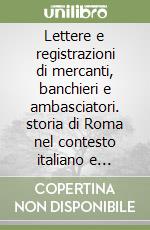 Lettere e registrazioni di mercanti, banchieri e ambasciatori. storia di Roma nel contesto italiano e europeo (XIV-XVI secolo) libro