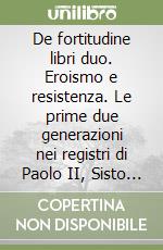 De fortitudine libri duo. Eroismo e resistenza. Le prime due generazioni nei registri di Paolo II, Sisto IV e Innocenzo VIII libro