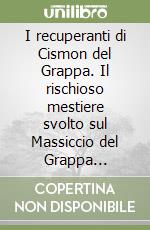 I recuperanti di Cismon del Grappa. Il rischioso mestiere svolto sul Massiccio del Grappa raccontato da Antonio Fiorese e Antonio Vanin libro