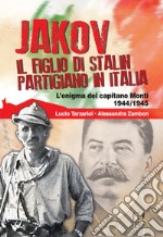 Jakov, il figlio di Stalin partigiano in Italia. L'enigma del capitano Monti 1944-1945