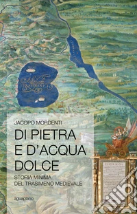 Di pietra e d'acqua dolce. Storia minima del Trasimeno medievale libro