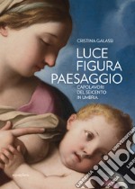 Luce figura paesaggio. Capolavori del Seicento in Umbria. Catalogo della mostra (Perugia, 10 novembre 2018-30 giugno 2019). Ediz. illustrata libro