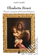 Elisabetta Sirani. Il genio e la grazia nel Seicento bolognese. Ediz. illustrata