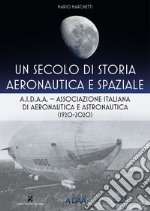 Un secolo di storia aeronautica e spaziale. A.I.D.A.A. Associazione Italiana di Aeronautica e Astronautica (1920-2020)