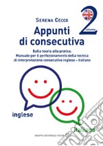 Appunti di consecutiva inglese-italiano. Vol. 2: Dalla teoria alla pratica. Manuale per il perfezionamento della tecnica di interpretazione consecutiva inglese-italiano libro