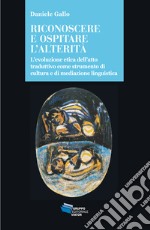 Riconoscere e ospitare l'alterità. L'evoluzione etica dell'atto traduttivo come strumento di cultura e di mediazione linguistica libro