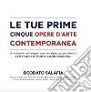 Le tue prime cinque opere d'arte contemporanea. Un manuale che ti supporta per non sbagliare, per divertirti e per avviarti a diventare un esperto collezionista libro di Salafia Deodato