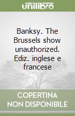 Banksy. The Brussels show unauthorized. Ediz. inglese e francese libro