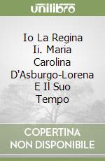 Io La Regina Ii. Maria Carolina D'Asburgo-Lorena E Il Suo Tempo libro