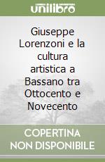 Giuseppe Lorenzoni e la cultura artistica a Bassano tra Ottocento e Novecento