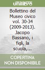 Bollettino del Museo civico vol. 30-34 (2009-2013). Jacopo Bassano, i figli, la scuola, l'eredità. Atti del Convegno internazionale di studio (Bassano del Grappa, Padova, 30 marzo-2 aprile 2011)