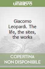 Giacomo Leopardi. The life, the sites, the works libro