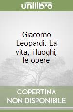 Giacomo Leopardi. La vita, i luoghi, le opere libro