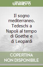 Il sogno mediterraneo. Tedeschi a Napoli al tempo di Goethe e di Leopardi libro