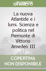 La nuova Atlantide e i lumi. Scienza e politica nel Piemonte di Vittorio Amedeo III libro