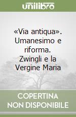 «Via antiqua». Umanesimo e riforma. Zwingli e la Vergine Maria