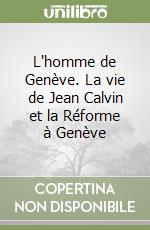 L'homme de Genève. La vie de Jean Calvin et la Réforme à Genève