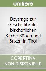 Beyträge zur Geschichte der bischöflichen Kirche Säben und Brixen in Tirol